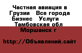 Частная авиация в Грузии - Все города Бизнес » Услуги   . Тамбовская обл.,Моршанск г.